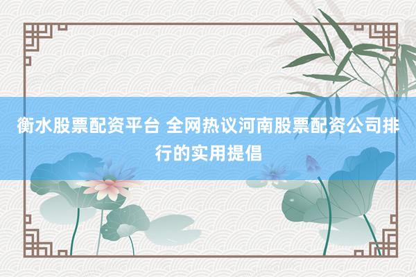 衡水股票配资平台 全网热议河南股票配资公司排行的实用提倡