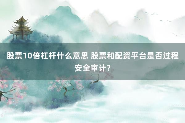 股票10倍杠杆什么意思 股票和配资平台是否过程安全审计？
