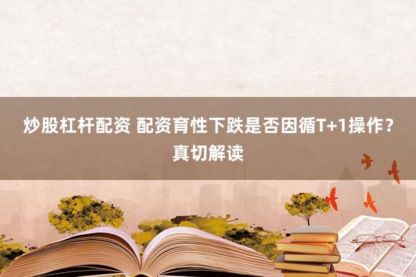 炒股杠杆配资 配资育性下跌是否因循T+1操作?真切解读