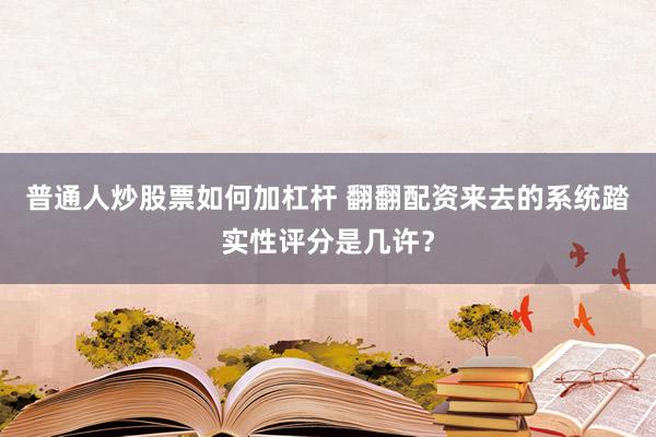 普通人炒股票如何加杠杆 翻翻配资来去的系统踏实性评分是几许?