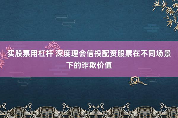 买股票用杠杆 深度理会信投配资股票在不同场景下的诈欺价值