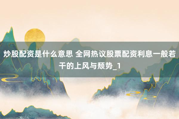 炒股配资是什么意思 全网热议股票配资利息一般若干的上风与颓势_1