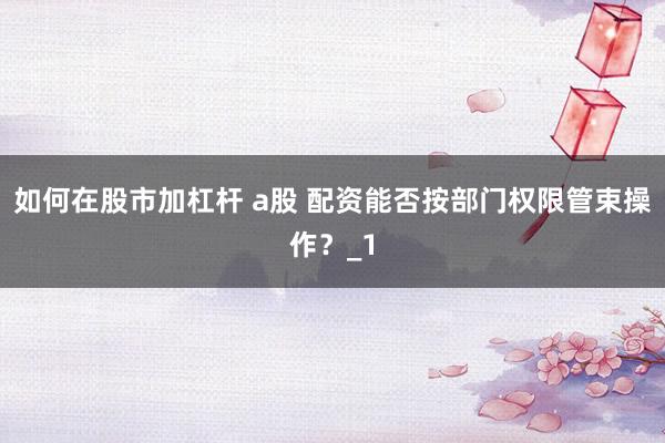如何在股市加杠杆 a股 配资能否按部门权限管束操作？_1