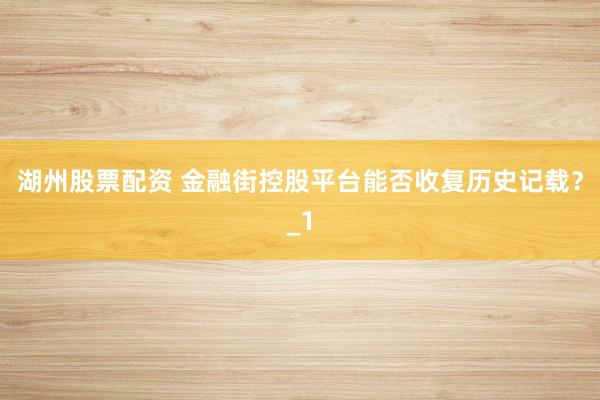 湖州股票配资 金融街控股平台能否收复历史记载？_1
