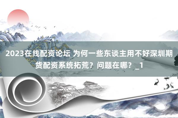 2023在线配资论坛 为何一些东谈主用不好深圳期货配资系统拓荒?问题在哪?_1