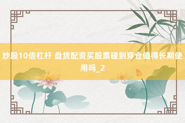 炒股10倍杠杆 盘货配资买股票碰到穿仓值得长期使用吗_2