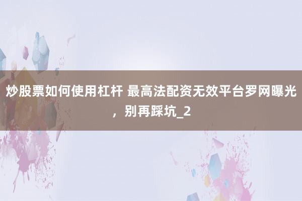 炒股票如何使用杠杆 最高法配资无效平台罗网曝光，别再踩坑_2