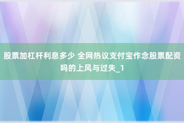 股票加杠杆利息多少 全网热议支付宝作念股票配资吗的上风与过失_1