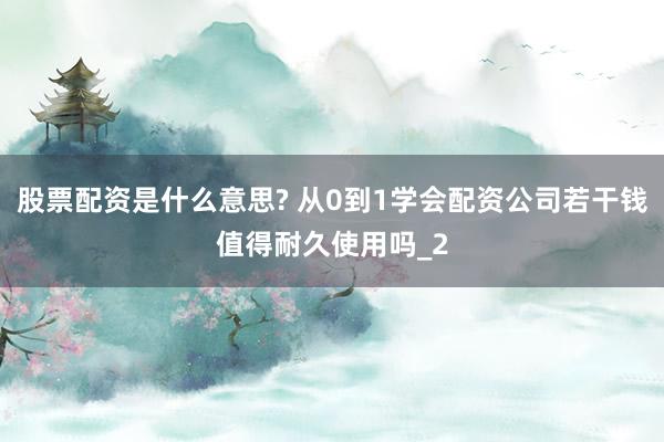 股票配资是什么意思? 从0到1学会配资公司若干钱值得耐久使用吗_2