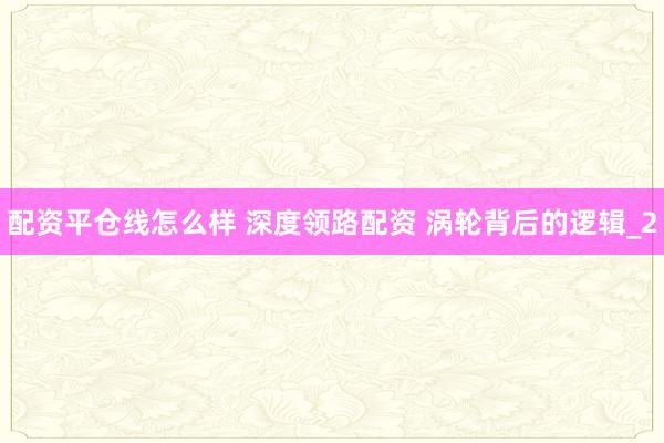 配资平仓线怎么样 深度领路配资 涡轮背后的逻辑_2