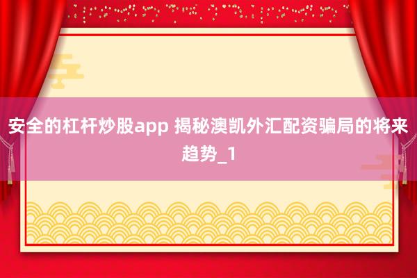 安全的杠杆炒股app 揭秘澳凯外汇配资骗局的将来趋势_1
