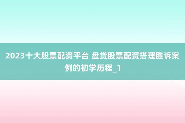 2023十大股票配资平台 盘货股票配资搭理胜诉案例的初学历程_1