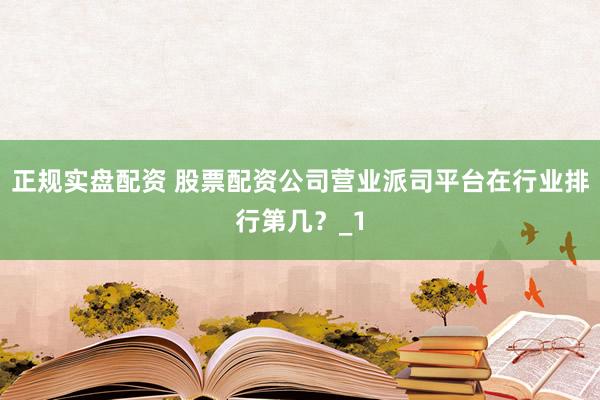 正规实盘配资 股票配资公司营业派司平台在行业排行第几？_1
