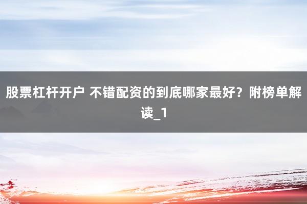 股票杠杆开户 不错配资的到底哪家最好?附榜单解读_1