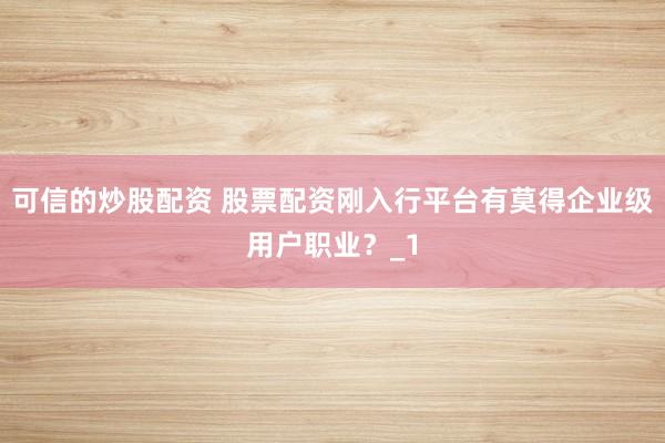 可信的炒股配资 股票配资刚入行平台有莫得企业级用户职业？_1