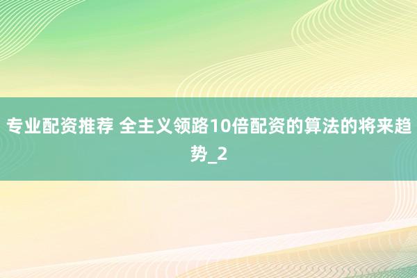 专业配资推荐 全主义领路10倍配资的算法的将来趋势_2