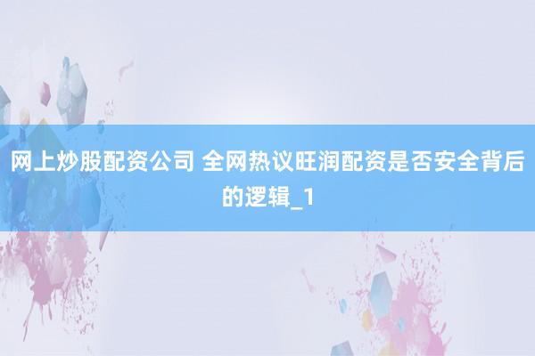 网上炒股配资公司 全网热议旺润配资是否安全背后的逻辑_1