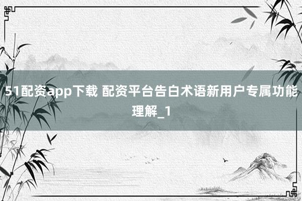 51配资app下载 配资平台告白术语新用户专属功能理解_1