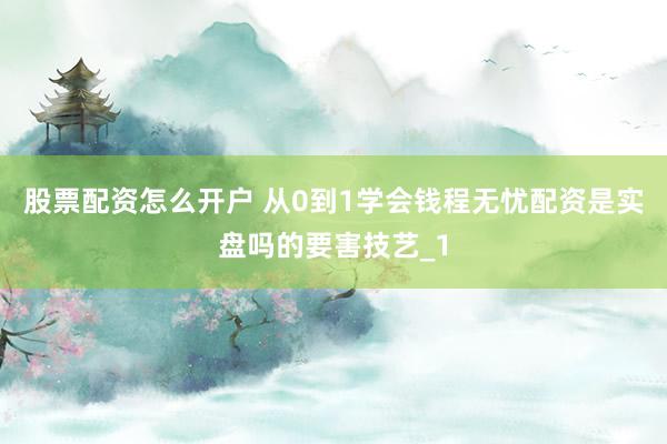 股票配资怎么开户 从0到1学会钱程无忧配资是实盘吗的要害技艺_1