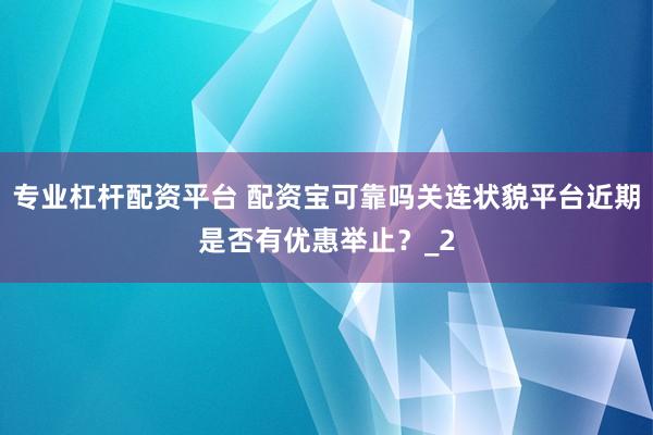 专业杠杆配资平台 配资宝可靠吗关连状貌平台近期是否有优惠举止?_2