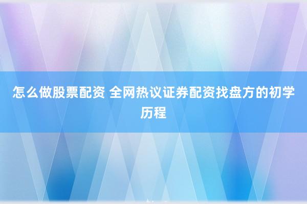怎么做股票配资 全网热议证券配资找盘方的初学历程
