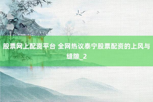 股票网上配资平台 全网热议泰宁股票配资的上风与缝隙_2