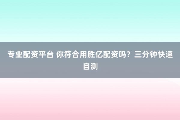 专业配资平台 你符合用胜亿配资吗？三分钟快速自测